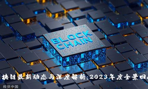  区块链最新动态与深度解析：2023年度全景回顾 