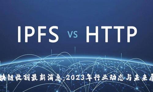 区块链收割最新消息：2023年行业动态与未来展望